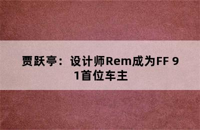 贾跃亭：设计师Rem成为FF 91首位车主